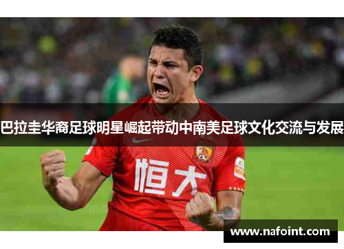 巴拉圭华裔足球明星崛起带动中南美足球文化交流与发展