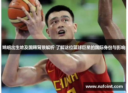 姚明出生地及国籍背景解析 了解这位篮球巨星的国际身份与影响
