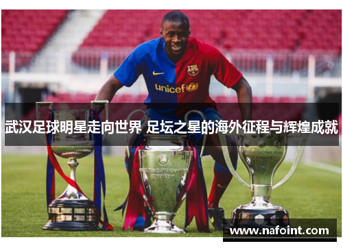 武汉足球明星走向世界 足坛之星的海外征程与辉煌成就