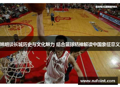 姚明谈长城历史与文化魅力 结合篮球精神解读中国象征意义
