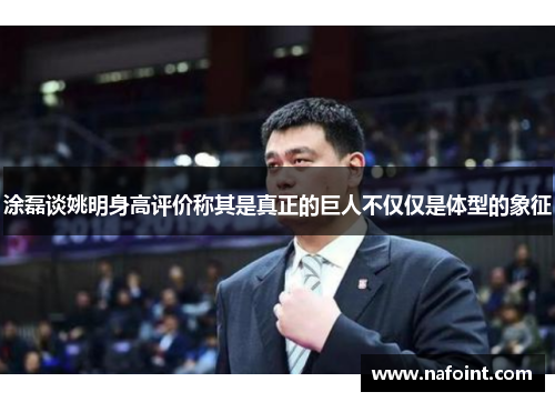 涂磊谈姚明身高评价称其是真正的巨人不仅仅是体型的象征