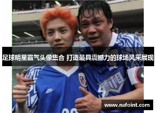 足球明星霸气头像集合 打造最具震撼力的球场风采展现