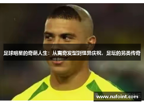 足球明星的奇葩人生：从离奇发型到怪异庆祝，足坛的另类传奇