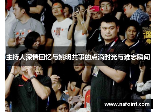 主持人深情回忆与姚明共事的点滴时光与难忘瞬间