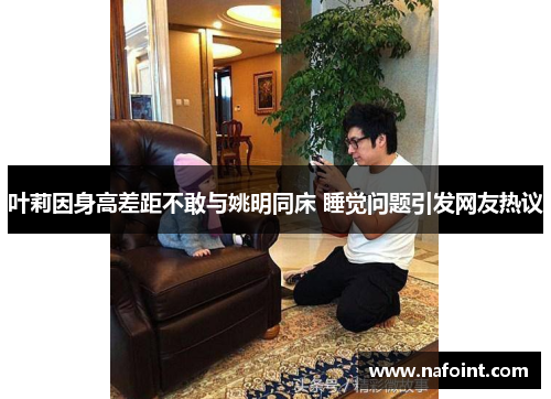 叶莉因身高差距不敢与姚明同床 睡觉问题引发网友热议