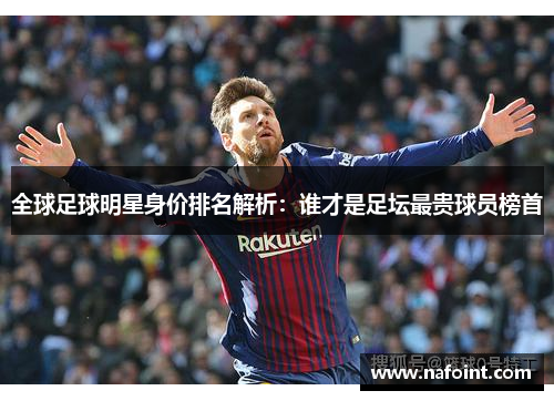 全球足球明星身价排名解析：谁才是足坛最贵球员榜首