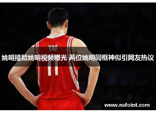 姚明撞脸姚明视频曝光 两位姚明同框神似引网友热议