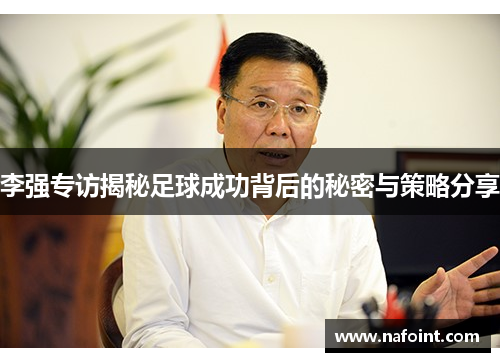 李强专访揭秘足球成功背后的秘密与策略分享