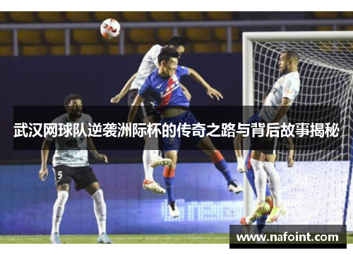 武汉网球队逆袭洲际杯的传奇之路与背后故事揭秘