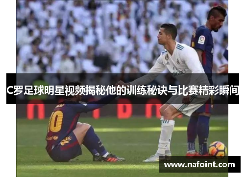 C罗足球明星视频揭秘他的训练秘诀与比赛精彩瞬间