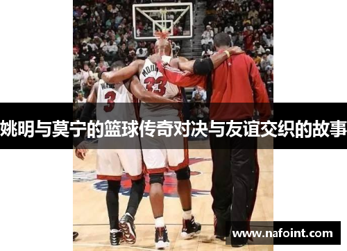 姚明与莫宁的篮球传奇对决与友谊交织的故事