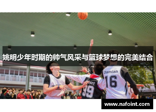 姚明少年时期的帅气风采与篮球梦想的完美结合