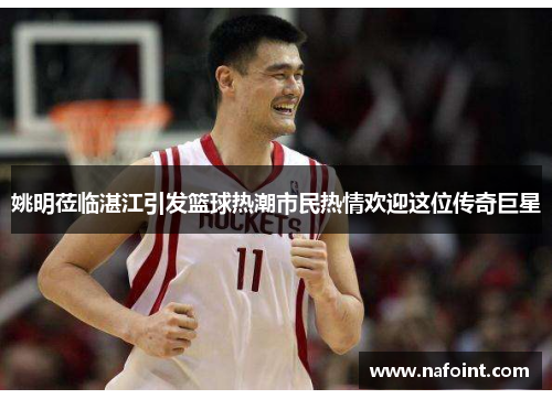 姚明莅临湛江引发篮球热潮市民热情欢迎这位传奇巨星