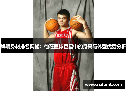 姚明身材排名揭秘：他在篮球巨星中的身高与体型优势分析