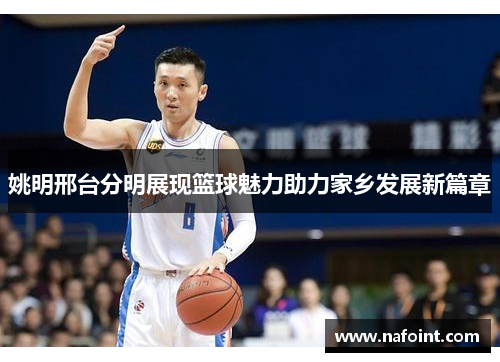 姚明邢台分明展现篮球魅力助力家乡发展新篇章