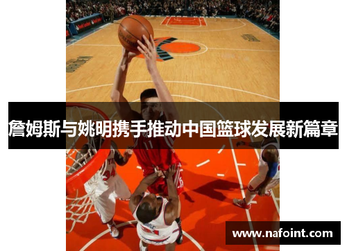 詹姆斯与姚明携手推动中国篮球发展新篇章
