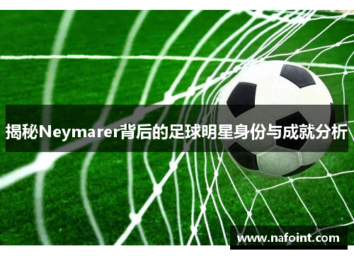 揭秘Neymarer背后的足球明星身份与成就分析
