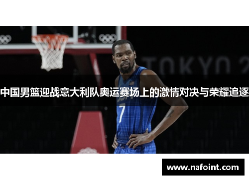 中国男篮迎战意大利队奥运赛场上的激情对决与荣耀追逐