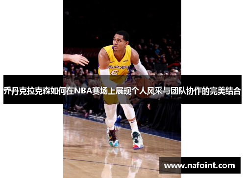 乔丹克拉克森如何在NBA赛场上展现个人风采与团队协作的完美结合
