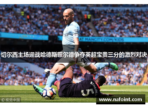 切尔西主场迎战哈德斯菲尔德争夺英超宝贵三分的激烈对决
