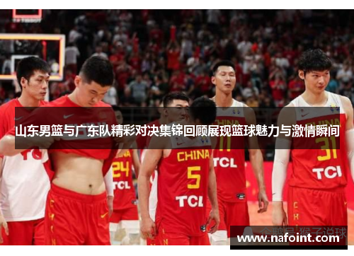 山东男篮与广东队精彩对决集锦回顾展现篮球魅力与激情瞬间