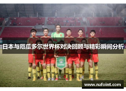 日本与厄瓜多尔世界杯对决回顾与精彩瞬间分析