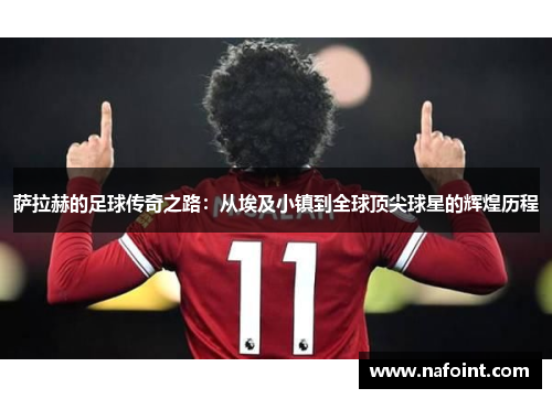 萨拉赫的足球传奇之路：从埃及小镇到全球顶尖球星的辉煌历程