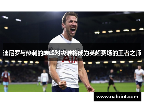 迪尼罗与热刺的巅峰对决谁将成为英超赛场的王者之师
